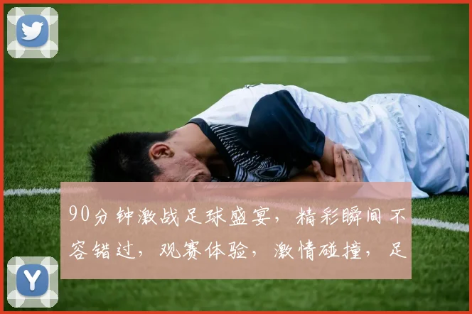 90分钟激战足球盛宴，精彩瞬间不容错过，观赛体验，激情碰撞，足球迷必看