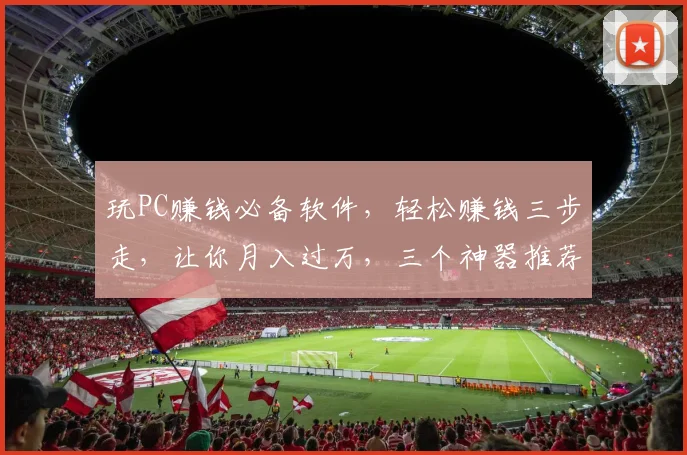 玩PC赚钱必备软件，轻松赚钱三步走，让你月入过万，三个神器推荐