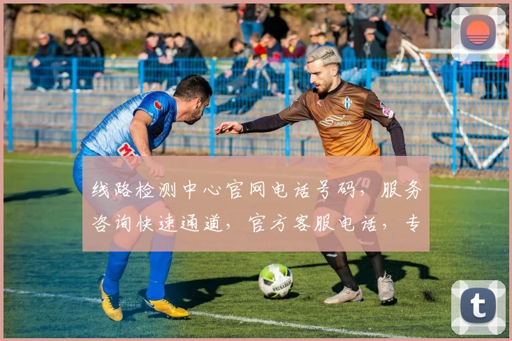 线路检测中心官网电话号码，服务咨询快速通道，官方客服电话，专业解答，一触即达，为您服务