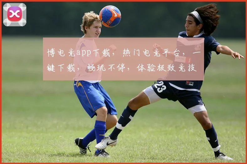 博电竞app下载，热门电竞平台，一键下载，畅玩不停，体验极致竞技乐趣，