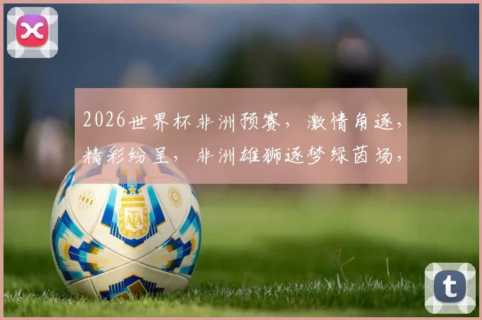 2026世界杯非洲预赛，激情角逐，精彩纷呈，非洲雄狮逐梦绿茵场，不容错过