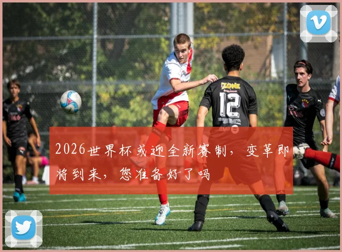 2026世界杯或迎全新赛制，变革即将到来，您准备好了吗