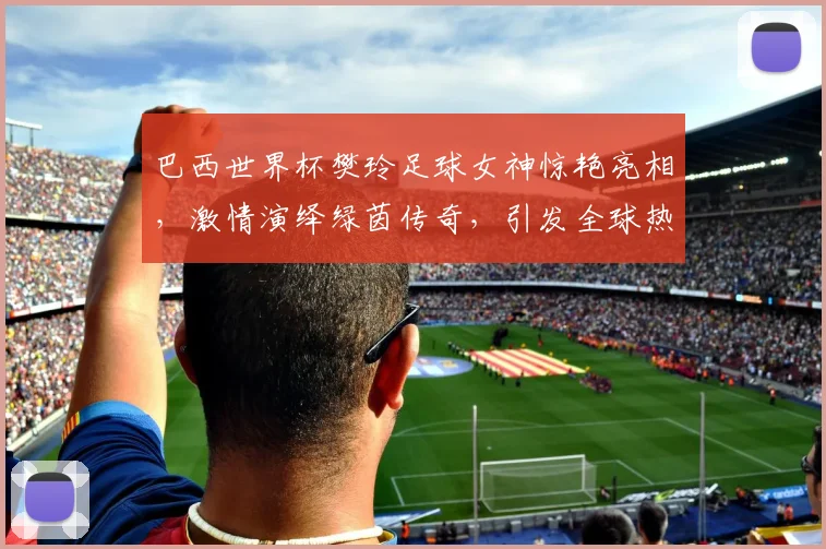 巴西世界杯樊玲足球女神惊艳亮相，激情演绎绿茵传奇，引发全球热议