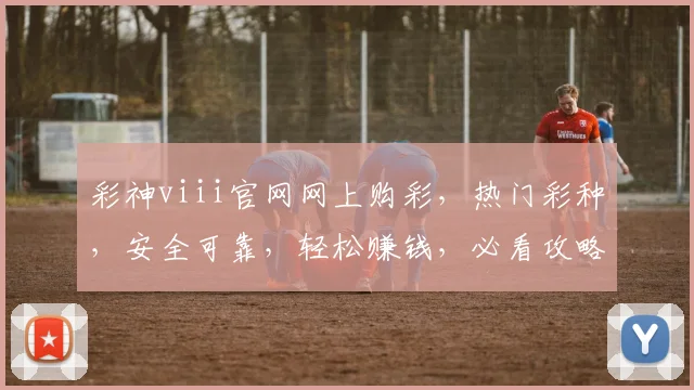 彩神viii官网网上购彩，热门彩种，安全可靠，轻松赚钱，必看攻略，三重惊喜