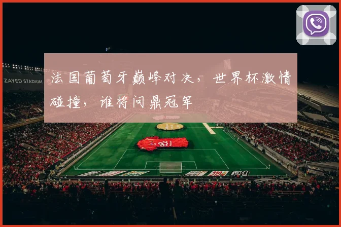 法国葡萄牙巅峰对决，世界杯激情碰撞，谁将问鼎冠军