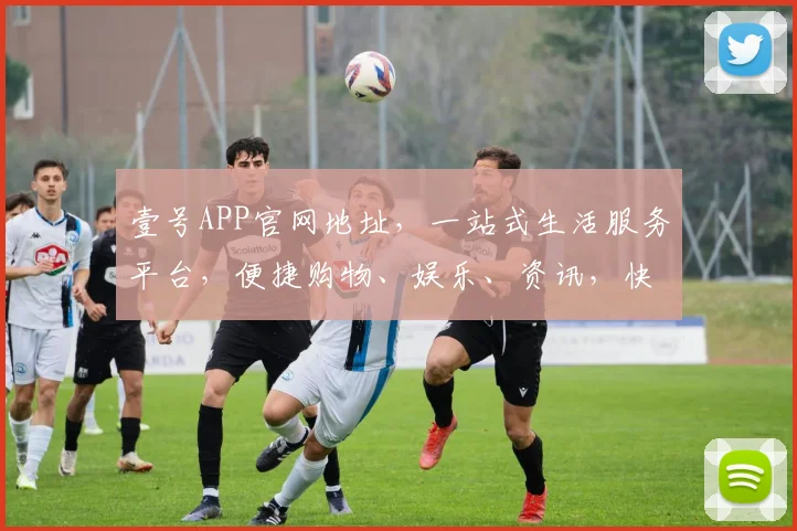 壹号APP官网地址，一站式生活服务平台，便捷购物、娱乐、资讯，快速直达，轻松享受
