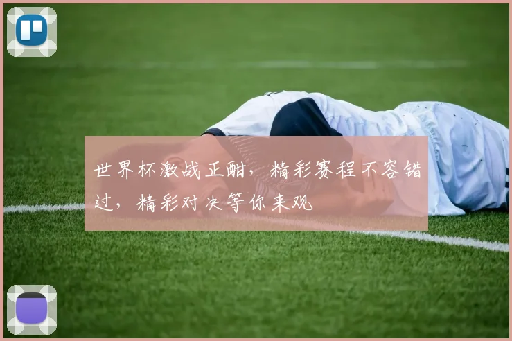 世界杯激战正酣，精彩赛程不容错过，精彩对决等你来观