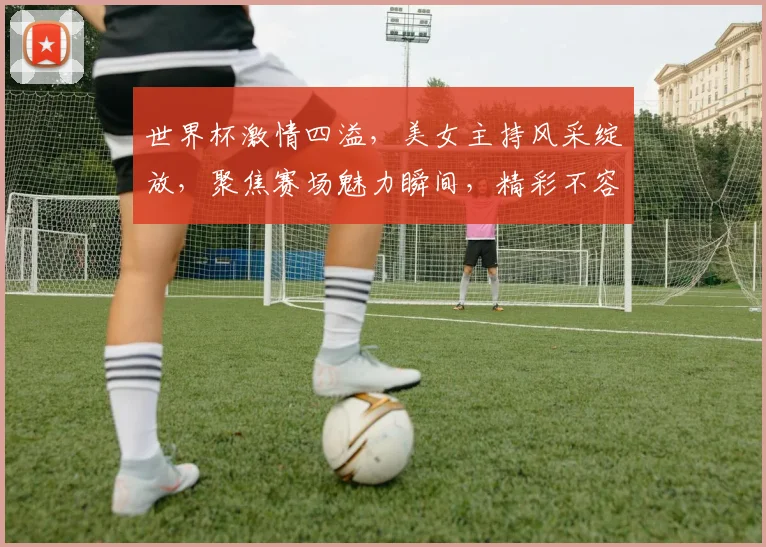 世界杯激情四溢，美女主持风采绽放，聚焦赛场魅力瞬间，精彩不容错过，敬请期待