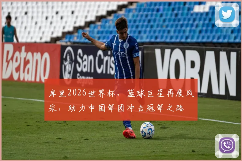 库里2026世界杯，篮球巨星再展风采，助力中国军团冲击冠军之路