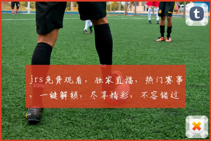 jrs免费观看，独家直播，热门赛事，一键解锁，尽享精彩，不容错过