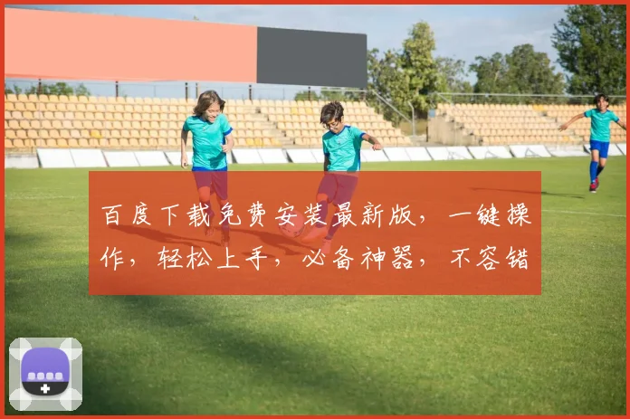 百度下载免费安装最新版，一键操作，轻松上手，必备神器，不容错过，三步完成